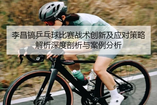 李昌镐乒乓球比赛战术创新及应对策略解析深度剖析与案例分析