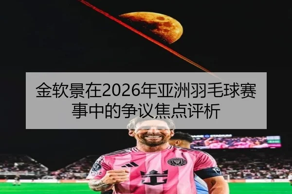金软景在2026年亚洲羽毛球赛事中的争议焦点评析