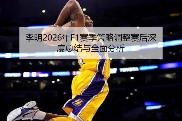 李明2026年F1赛季策略调整赛后深度总结与全面分析