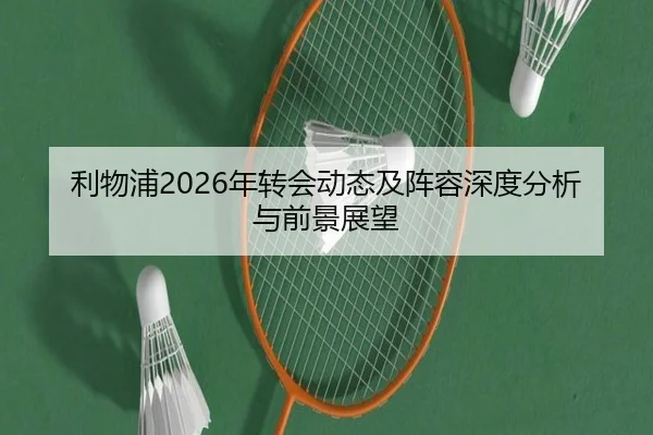 利物浦2026年转会动态及阵容深度分析与前景展望