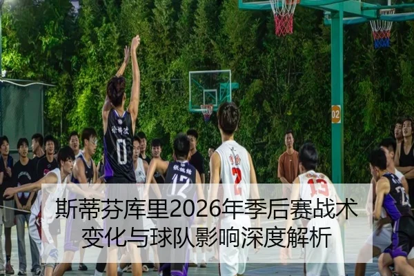 斯蒂芬库里2026年季后赛战术变化与球队影响深度解析