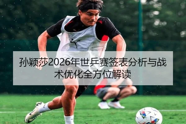 孙颖莎2026年世乒赛签表分析与战术优化全方位解读