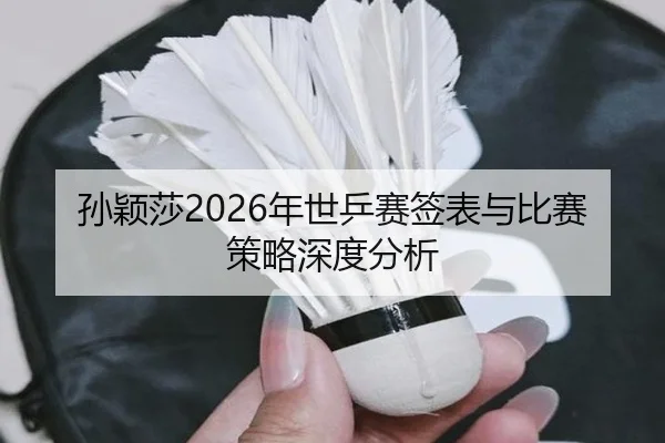 孙颖莎2026年世乒赛签表与比赛策略深度分析