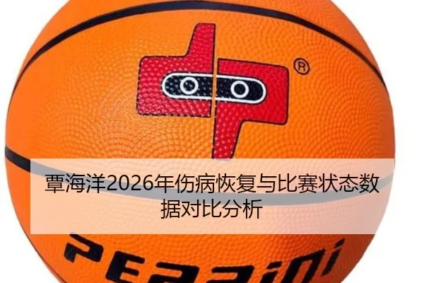 覃海洋2026年伤病恢复与比赛状态数据对比分析
