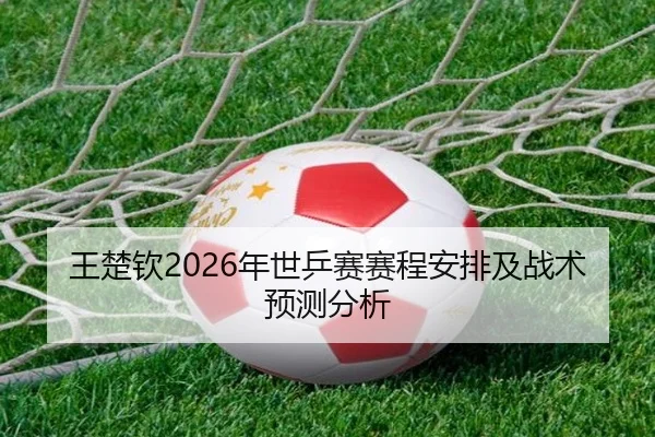 王楚钦2026年世乒赛赛程安排及战术预测分析
