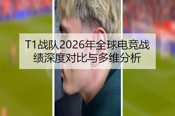 T1战队2026年全球电竞战绩深度对比与多维分析