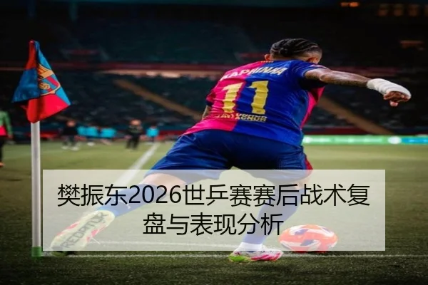 樊振东2026世乒赛赛后战术复盘与表现分析