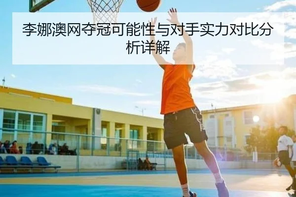 李娜澳网夺冠可能性与对手实力对比分析详解