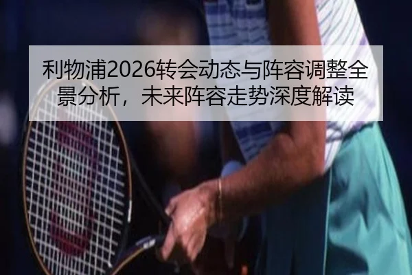 利物浦2026转会动态与阵容调整全景分析，未来阵容走势深度解读