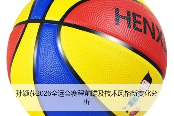 孙颖莎2026全运会赛程前瞻及技术风格新变化分析
