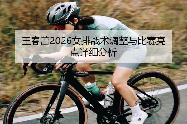 王春蕾2026女排战术调整与比赛亮点详细分析