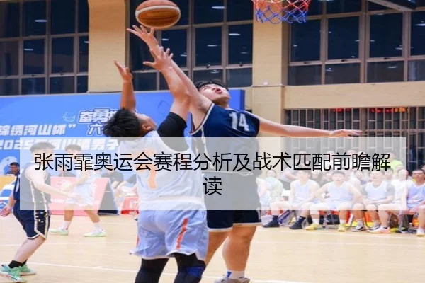 张雨霏奥运会赛程分析及战术匹配前瞻解读