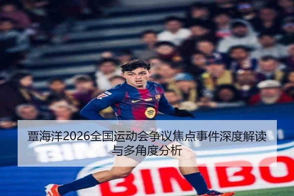 覃海洋2026全国运动会争议焦点事件深度解读与多角度分析
