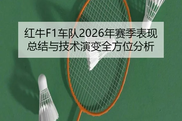 红牛F1车队2026年赛季表现总结与技术演变全方位分析