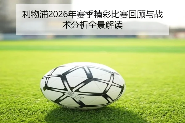 利物浦2026年赛季精彩比赛回顾与战术分析全景解读