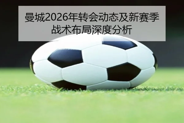 曼城2026年转会动态及新赛季战术布局深度分析