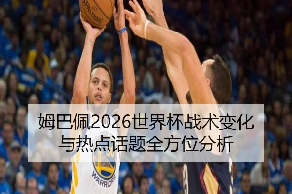 姆巴佩2026世界杯战术变化与热点话题全方位分析