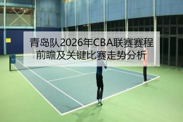 青岛队2026年CBA联赛赛程前瞻及关键比赛走势分析
