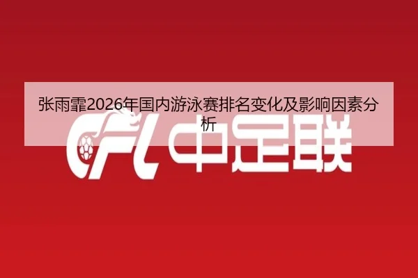 张雨霏2026年国内游泳赛排名变化及影响因素分析